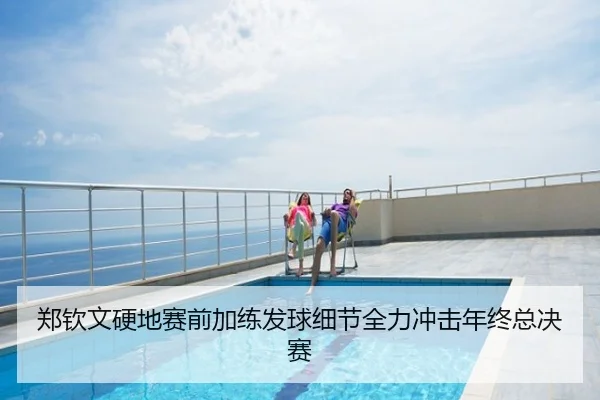 郑钦文硬地赛前加练发球细节全力冲击年终总决赛